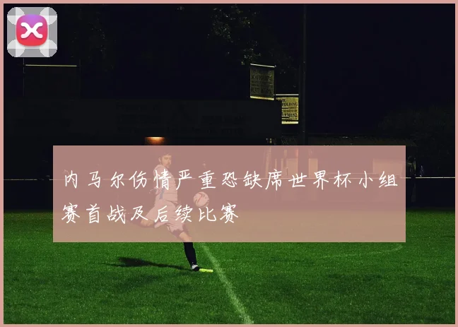 内马尔伤情严重恐缺席世界杯小组赛首战及后续比赛