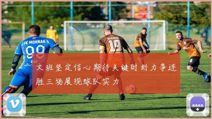 文班坚定信心期待关键时刻力争连胜三场展现球队实力