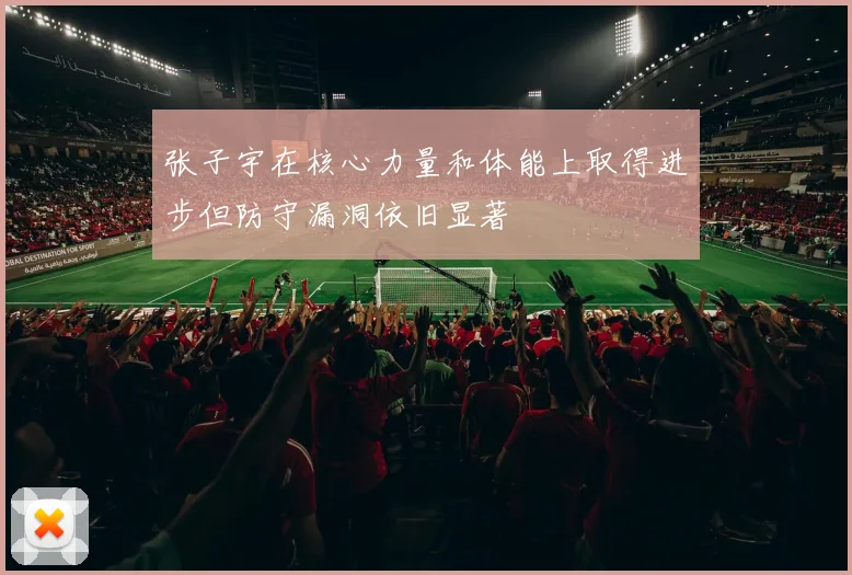 张子宇在核心力量和体能上取得进步但防守漏洞依旧显著