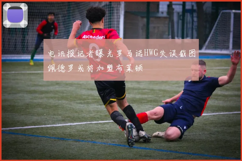 电讯报记者曝光罗马诺HWG失误截图佩德罗或将加盟布莱顿