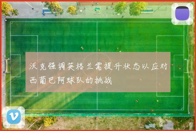 沃克强调英格兰需提升状态以应对西葡巴阿球队的挑战