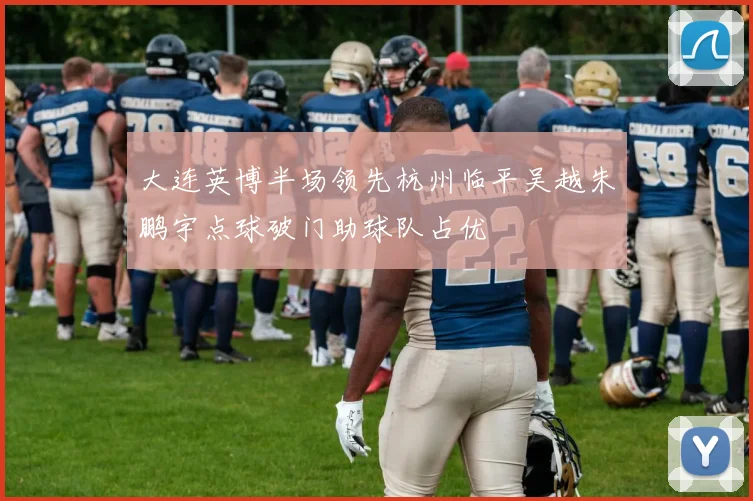 大连英博半场领先杭州临平吴越朱鹏宇点球破门助球队占优